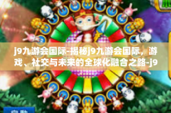 j9九游会国际-揭秘j9九游会国际，游戏、社交与未来的全球化融合之路-j9九游会国际