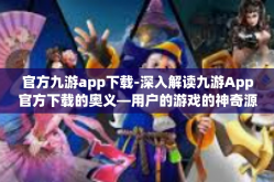 官方九游app下载-深入解读九游App官方下载的奥义—用户的游戏的神奇源泉与必备工具-官方九游app下载