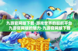 九游官网版下载-游戏世界的起航平台 九游官网版的魅力-九游官网版下载