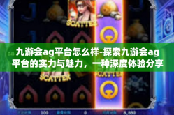九游会ag平台怎么样-探索九游会ag平台的实力与魅力，一种深度体验分享-九游会ag平台怎么样