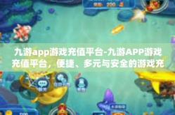 九游app游戏充值平台-九游APP游戏充值平台，便捷、多元与安全的游戏充值体验-九游app游戏充值平台