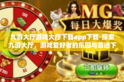 九游大厅游戏大厅下载app下载-探索九游大厅，游戏爱好者的乐园与首选下载站-九游大厅游戏大厅下载app下载