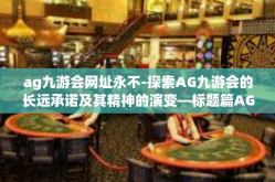 ag九游会网址永不-探索AG九游会的长远承诺及其精神的演变—标题篇AG九游会的信任磁场及其责任感上的内在哲学，一切为了不断更好的发展和关爱永远不会终止！ag九游会网址永不
