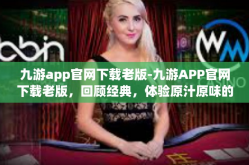 九游app官网下载老版-九游APP官网下载老版，回顾经典，体验原汁原味的游戏乐趣-九游app官网下载老版