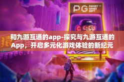 和九游互通的app-探究与九游互通的App，开启多元化游戏体验的新纪元-和九游互通的app