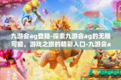九游会ag登陆-探索九游会ag的无限可能，游戏之旅的精彩入口-九游会ag登陆