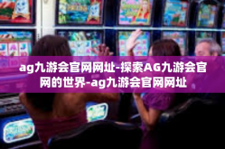 ag九游会官网网址-探索AG九游会官网的世界-ag九游会官网网址