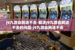 j9九游会网进不去-解决J9九游会网进不去的问题-j9九游会网进不去