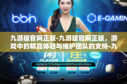 九游版官网正版-九游版官网正版，游戏中的精品体验与维护团队的支持-九游版官网正版