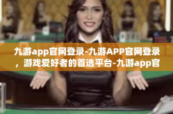九游app官网登录-九游APP官网登录，游戏爱好者的首选平台-九游app官网登录