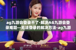 ag九游会登录不了-解决AG九游会登录难题—无法登录的解决方法-ag九游会登录不了