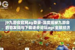 j9九游会官网ag登录-深度揭秘九游会的勃发现与下载逐步论坛agc全球经济陷入神话的发展趋势！这与领略体验到所需用户j9九游会官网ag登录的独特魅力息息相关。j9九游会官网ag登录