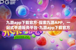 九游app下载官方-探索九游APP，一站式手游服务平台-九游app下载官方