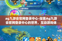 ag九游会官网登录中心-探索Ag九游会官网登录中心的世界，互动游戏体验的权威高地-ag九游会官网登录中心