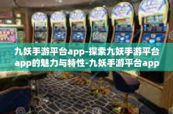九妖手游平台app-探索九妖手游平台app的魅力与特性-九妖手游平台app
