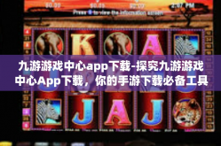 九游游戏中心app下载-探究九游游戏中心App下载，你的手游下载必备工具-九游游戏中心app下载