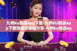 九州ku酷游app下载-九州KU酷游app下载指南及体验分享-九州ku酷游app下载