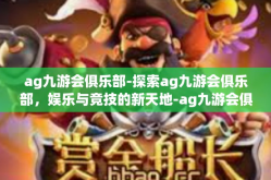 ag九游会俱乐部-探索ag九游会俱乐部，娱乐与竞技的新天地-ag九游会俱乐部