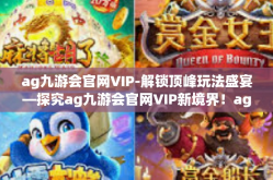 ag九游会官网VIP-解锁顶峰玩法盛宴—探究ag九游会官网VIP新境界！ag九游会官网VIP