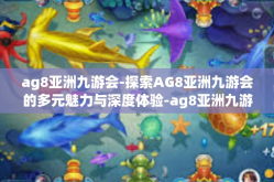 ag8亚洲九游会-探索AG8亚洲九游会的多元魅力与深度体验-ag8亚洲九游会