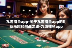 九游捕鱼app-关于九游捕鱼app的创新乐趣和挑战之路-九游捕鱼app