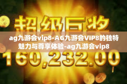 ag九游会vip8-AG九游会VIP8的独特魅力与尊享体验-ag九游会vip8