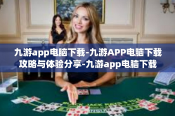 九游app电脑下载-九游APP电脑下载攻略与体验分享-九游app电脑下载