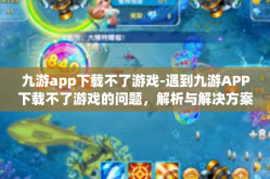 九游app下载不了游戏-遇到九游APP下载不了游戏的问题，解析与解决方案-九游app下载不了游戏