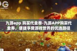 九游app 购买代金卷-九游APP购买代金券，便捷享受游戏世界的优选路径-九游app 购买代金卷