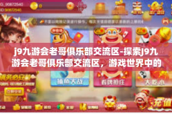 j9九游会老哥俱乐部交流区-探索J9九游会老哥俱乐部交流区，游戏世界中的情感纽带与策略共享之地-j9九游会老哥俱乐部交流区
