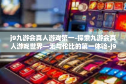 j9九游会真人游戏第一-探索九游会真人游戏世界—无与伦比的第一体验-j9九游会真人游戏第一