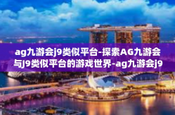 ag九游会j9类似平台-探索AG九游会与J9类似平台的游戏世界-ag九游会j9类似平台