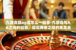 九游会跟ag是怎么一回事-九游会与AG之间的纠葛，探究两者之间的来龙去脉-九游会跟ag是怎么一回事