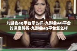 九游会ag平台怎么样-九游会AG平台的深度解析-九游会ag平台怎么样