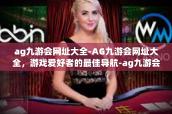 ag九游会网址大全-AG九游会网址大全，游戏爱好者的最佳导航-ag九游会网址大全