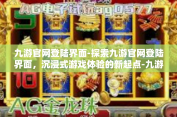 九游官网登陆界面-探索九游官网登陆界面，沉浸式游戏体验的新起点-九游官网登陆界面