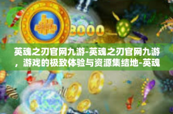 英魂之刃官网九游-英魂之刃官网九游，游戏的极致体验与资源集结地-英魂之刃官网九游