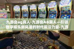 九游会ag真人-九游会AG真人—引领数字娱乐新风潮的时代前沿力量-九游会ag真人