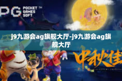 j9九游会ag旗舰大厅-j9九游会ag旗舰大厅