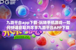 九游平台app下载-玩转手机游戏—如何快速获取并尽享九游平台APP下载体验-九游平台app下载