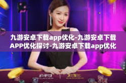 九游安卓下载app优化-九游安卓下载APP优化探讨-九游安卓下载app优化