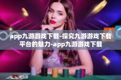 app九游游戏下载-探究九游游戏下载平台的魅力-app九游游戏下载