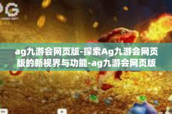 ag九游会网页版-探索Ag九游会网页版的新视界与功能-ag九游会网页版