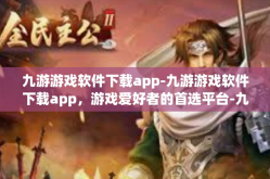 九游游戏软件下载app-九游游戏软件下载app，游戏爱好者的首选平台-九游游戏软件下载app