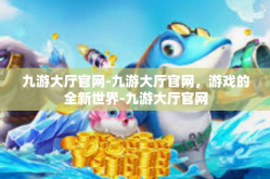 九游大厅官网-九游大厅官网，游戏的全新世界-九游大厅官网