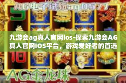九游会ag真人官网ios-探索九游会AG真人官网IOS平台，游戏爱好者的首选之地-九游会ag真人官网ios