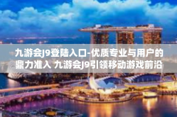 九游会J9登陆入口-优质专业与用户的鼎力准入 九游会J9引领移动游戏前沿的时代通道入口之旅-九游会J9登陆入口