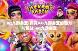 ag九游会亚-探究AG九游会亚的魅力与挑战-ag九游会亚