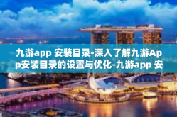 九游app 安装目录-深入了解九游App安装目录的设置与优化-九游app 安装目录