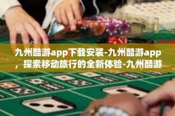 九州酷游app下载安装-九州酷游app，探索移动旅行的全新体验-九州酷游app下载安装
